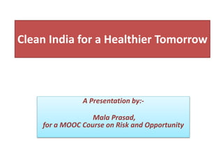 Clean India for a Healthier Tomorrow
A Presentation by:-
Mala Prasad,
for a MOOC Course on Risk and Opportunity
 