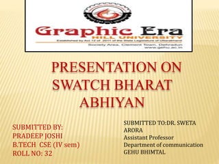 PRESENTATION ON
SWATCH BHARAT
ABHIYAN
SUBMITTED BY:
PRADEEP JOSHI
B.TECH CSE (IV sem)
ROLL NO: 32
SUBMITTED TO:DR. SWETA
ARORA
Assistant Professor
Department of communication
GEHU BHIMTAL
 