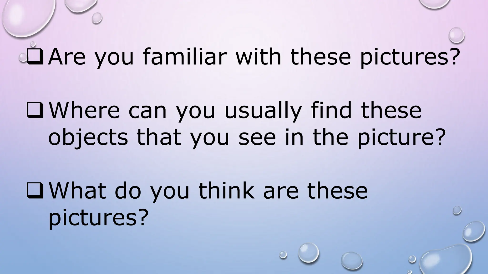 Are you familiar with these pictures?
Where can you usually find these
objects that you see in the picture?
What do you think are these
pictures?
 