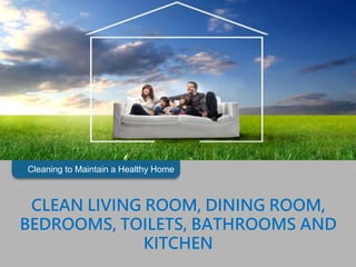 Cleaning to Maintain a Healthy Home
CLEAN LIVING ROOM, DINING ROOM,
BEDROOMS, TOILETS, BATHROOMS AND
KITCHEN
 