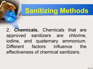 2. Chemicals. Chemicals that are
approved sanitizers are chlorine,
iodine, and quaternary ammonium.
Different factors influence the
effectiveness of chemical sanitizers.
Sanitizing Methods
 