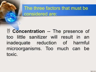  Concentration -- The presence of
too little sanitizer will result in an
inadequate reduction of harmful
microorganisms. Too much can be
toxic.
The three factors that must be
considered are:
 