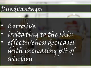 Disadvantages
• Corrosive
• irritating to the skin
• effectiveness decreases
with increasing pH of
solution
 