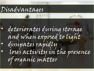 Disadvantages
• deteriorates during storage
and when exposed to light
• dissipates rapidly
• loses activity in the presence
of organic matter
 