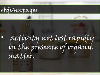 Advantages
• activity not lost rapidly
in the presence of organic
matter.
 
