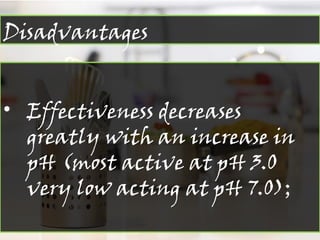 Disadvantages
• Effectiveness decreases
greatly with an increase in
pH (most active at pH 3.0
very low acting at pH 7.0);
 