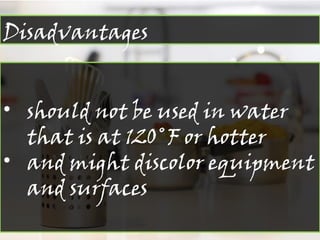 Disadvantages
• should not be used in water
that is at 120˚F or hotter
• and might discolor equipment
and surfaces
 