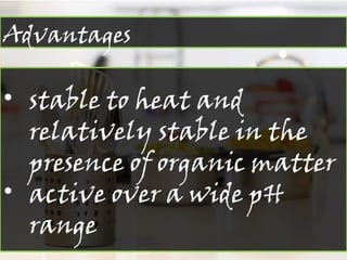 Advantages
• stable to heat and
relatively stable in the
presence of organic matter
• active over a wide pH
range
 