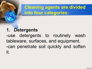 1. Detergents
-use detergents to routinely wash
tableware, surfaces, and equipment.
-can penetrate soil quickly and soften
it.
Cleaning agents are divided
into four categories:
 