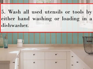 5. Wash all used utensils or tools by
either hand washing or loading in a
dishwasher.
 