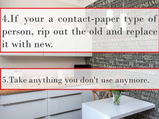 4.If your a contact-paper type of
person, rip out the old and replace
it with new.
5.Take anything you don't use anymore.
 