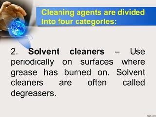 2. Solvent cleaners – Use
periodically on surfaces where
grease has burned on. Solvent
cleaners are often called
degreasers.
Cleaning agents are divided
into four categories:
 