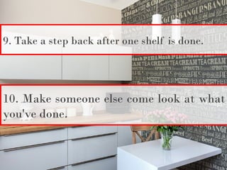 9. Take a step back after one shelf is done.
10. Make someone else come look at what
you've done.
 