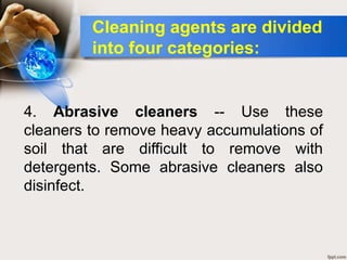 4. Abrasive cleaners -- Use these
cleaners to remove heavy accumulations of
soil that are difficult to remove with
detergents. Some abrasive cleaners also
disinfect.
Cleaning agents are divided
into four categories:
 