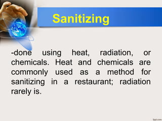 -done using heat, radiation, or
chemicals. Heat and chemicals are
commonly used as a method for
sanitizing in a restaurant; radiation
rarely is.
Sanitizing
 