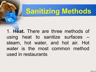 1. Heat. There are three methods of
using heat to sanitize surfaces –
steam, hot water, and hot air. Hot
water is the most common method
used in restaurants
Sanitizing Methods
 