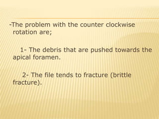  -The problem with the counter clockwise rotation are;      1- The debris that are pushed towards the apical foramen.       2- The file tends to fracture (brittle fracture).