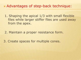 Modified step back technique:It is the same as the step back technique but in phase II (stepping back) the working length is shortened 3-5 mm to leave retention form for gutta-percha cone.