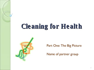 Cleaning for Health Part One: The Big Picture Name of partner group 