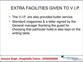 EXTRA FACILITIES GIVEN TO V.I.P.
• The V.I.P. are also provided butler service.
• Standard magazines & a letter signed by the
General manager thanking the guest for
choosing that particular hotel is also kept on the
writing table.
 
