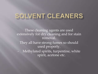 These cleaning agents are used
extensively for dry cleaning and for stain
removal.
They all have strong fumes so should
used properly.
• Methylated spirits, turpentine, white
spirit, acetone etc.
 