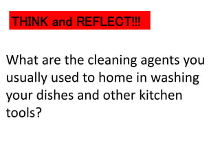 What are the cleaning agents you
usually used to home in washing
your dishes and other kitchen
tools?
THINK and REFLECT!!!
 