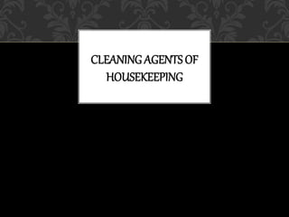 CLEANING AGENTS OF
HOUSEKEEPING
 