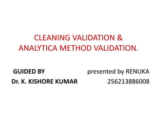 CLEANING VALIDATION & 
ANALYTICA METHOD VALIDATION. 
GUIDED BY presented by RENUKA 
Dr. K. KISHORE KUMAR 256213886008 
 