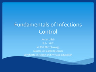 Fundamentals of Infections
Control
Aman Ullah
B.Sc. MLT
M. Phil Microbiology
Master in Health Research
Certificate in Health and Physical Education
 