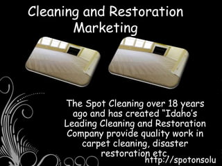 Cleaning and Restoration
Marketing
The Spot Cleaning over 18 years
ago and has created “Idaho’s
Leading Cleaning and Restoration
Company provide quality work in
carpet cleaning, disaster
restoration etc.
http://spotonsolu
 