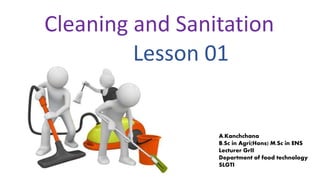 Cleaning and Sanitation
Lesson 01
A.Kanchchana
B.Sc in Agri(Hons) M.Sc in ENS
Lecturer GrII
Department of food technology
SLGTI
 