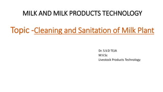 MILK AND MILK PRODUCTS TECHNOLOGY
Topic -Cleaning and Sanitation of Milk Plant
Dr. S.V.D TEJA
M.V.Sc
Livestock Products Technology
 