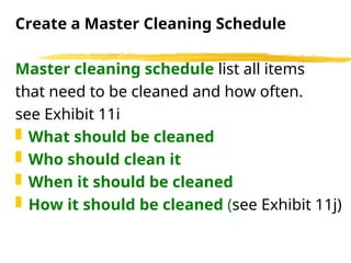 Create a Master Cleaning Schedule
Master cleaning schedule list all items
that need to be cleaned and how often.
see Exhibit 11i
 What should be cleaned
 Who should clean it
 When it should be cleaned
 How it should be cleaned (see Exhibit 11j)
 