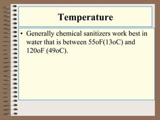 Temperature
• Generally chemical sanitizers work best in
water that is between 55oF(13oC) and
120oF (49oC).
 