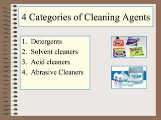 4 Categories of Cleaning Agents
1. Detergents
2. Solvent cleaners
3. Acid cleaners
4. Abrasive Cleaners
 