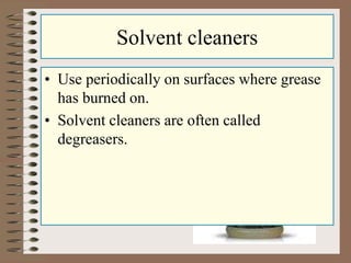 Solvent cleaners
• Use periodically on surfaces where grease
has burned on.
• Solvent cleaners are often called
degreasers.
 