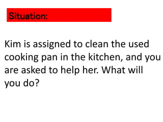 Kim is assigned to clean the used
cooking pan in the kitchen, and you
are asked to help her. What will
you do?
Situation:
 