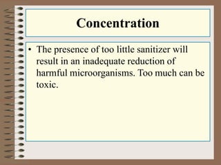 Concentration
• The presence of too little sanitizer will
result in an inadequate reduction of
harmful microorganisms. Too much can be
toxic.
 