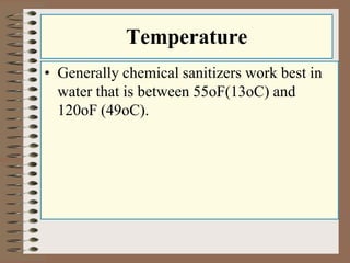 Temperature
• Generally chemical sanitizers work best in
water that is between 55oF(13oC) and
120oF (49oC).
 
