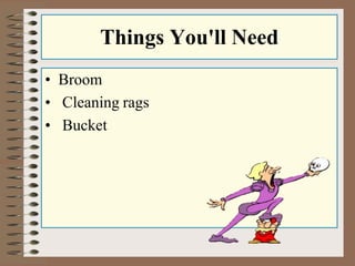 Things You'll Need
• Broom
• Cleaning rags
• Bucket
 