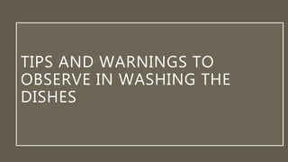 TIPS AND WARNINGS TO
OBSERVE IN WASHING THE
DISHES
 