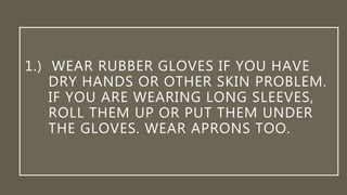 1.) WEAR RUBBER GLOVES IF YOU HAVE
DRY HANDS OR OTHER SKIN PROBLEM.
IF YOU ARE WEARING LONG SLEEVES,
ROLL THEM UP OR PUT THEM UNDER
THE GLOVES. WEAR APRONS TOO.
 