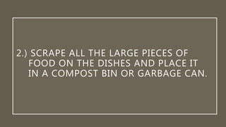 2.) SCRAPE ALL THE LARGE PIECES OF
FOOD ON THE DISHES AND PLACE IT
IN A COMPOST BIN OR GARBAGE CAN.
 