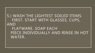 5.) WASH THE LIGHTEST SOILED ITEMS
FIRST. START WITH GLASSES, CUPS,
AND
FLATWARE. SOAP EACH
PIECE INDIVIDUALLY AND RINSE IN HOT
WATER.
 
