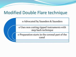 Modified Double Flare technique
o Advocated by Saunders & Saunders
o Uses non cutting tipped instruments with
step back technique
o Preparation starts in the coronal part of the
canal
 
