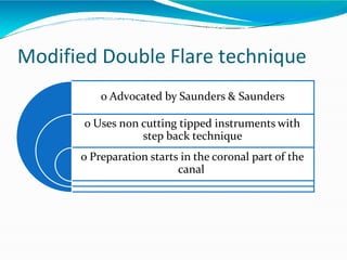 Modified Double Flare technique
o Advocated by Saunders & Saunders
o Uses non cutting tipped instruments with
step back technique
o Preparation starts in the coronal part of the
canal
 