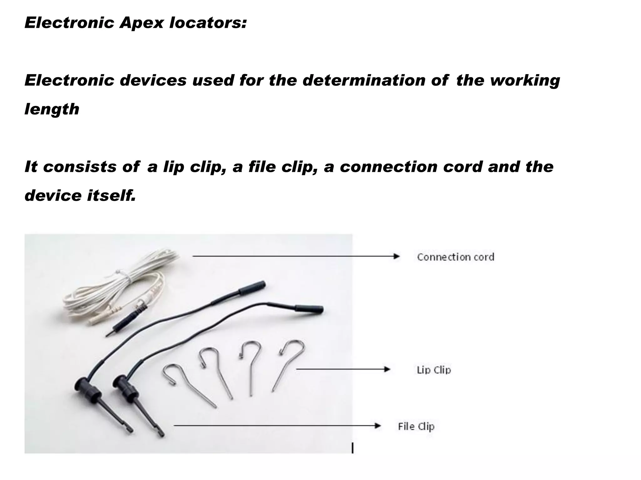 Electronic Apex locators:

Electronic devices used for the determination of the working
length
It consists of a lip clip, a file clip, a connection cord and the
device itself.

 
