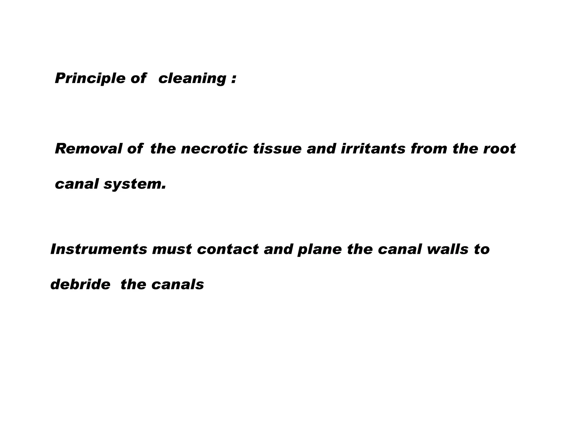 Principle of cleaning :

Removal of the necrotic tissue and irritants from the root

canal system.

Instruments must contact and plane the canal walls to
debride the canals

 
