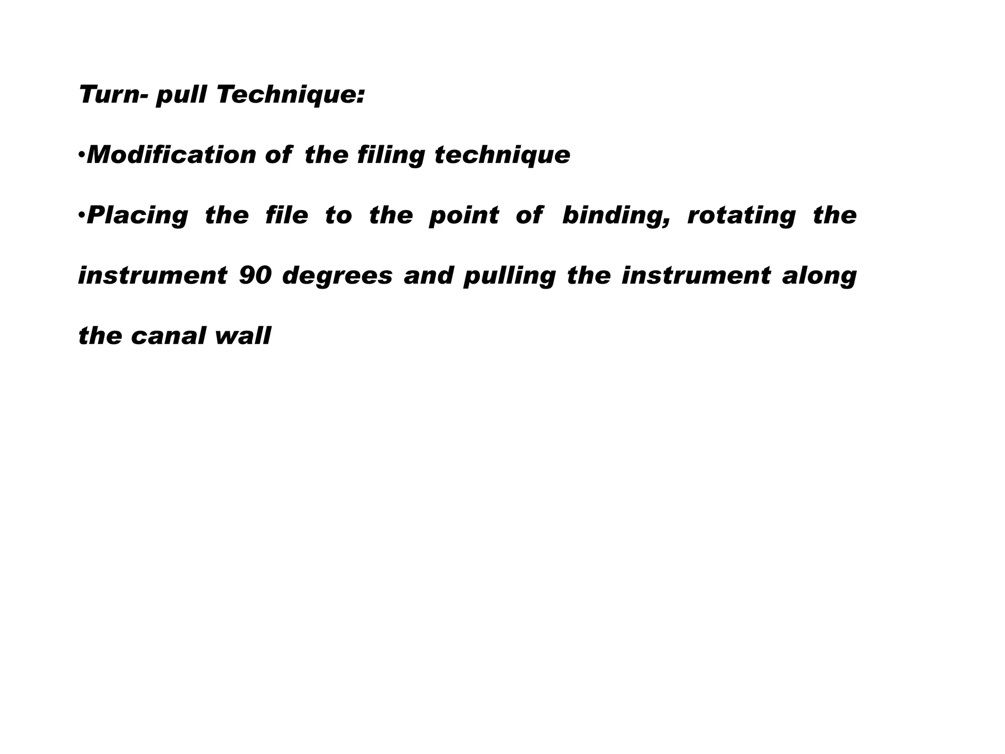 Turn- pull Technique:
•Modification of the filing technique
•Placing the file to the point of binding, rotating the
instrument 90 degrees and pulling the instrument along
the canal wall

 