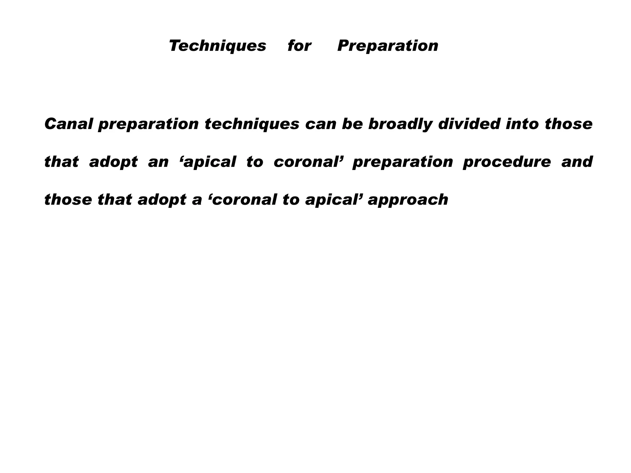 Techniques

for

Preparation

Canal preparation techniques can be broadly divided into those
that adopt an ‘apical to coronal’ preparation procedure and
those that adopt a ‘coronal to apical’ approach

 